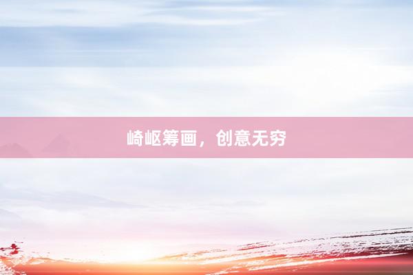 崎岖筹画,创意无穷