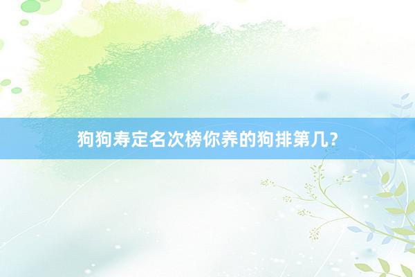 狗狗寿定名次榜你养的狗排第几？