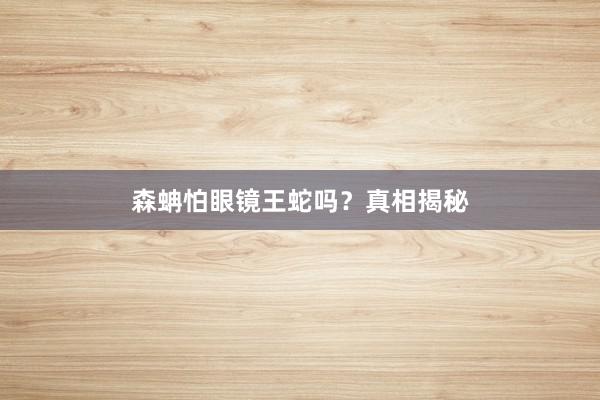 森蚺怕眼镜王蛇吗？真相揭秘