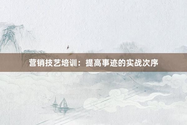 营销技艺培训：提高事迹的实战次序